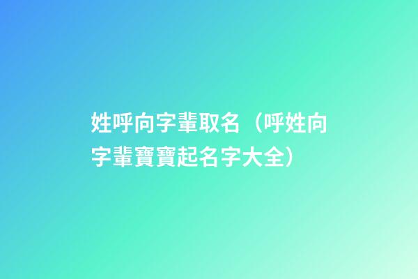 姓呼向字輩取名（呼姓向字輩寶寶起名字大全）