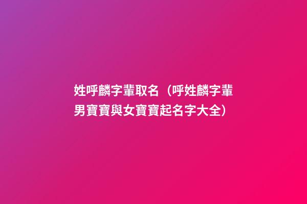 姓呼麟字輩取名（呼姓麟字輩男寶寶與女寶寶起名字大全）