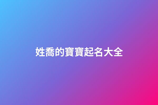 姓喬的寶寶起名大全(姓氏喬寶寶名字)-第1張-寶寶起名-玄機派