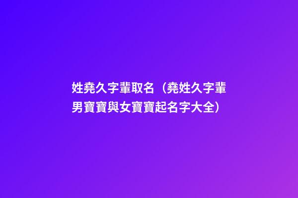 姓堯久字輩取名（堯姓久字輩男寶寶與女寶寶起名字大全）