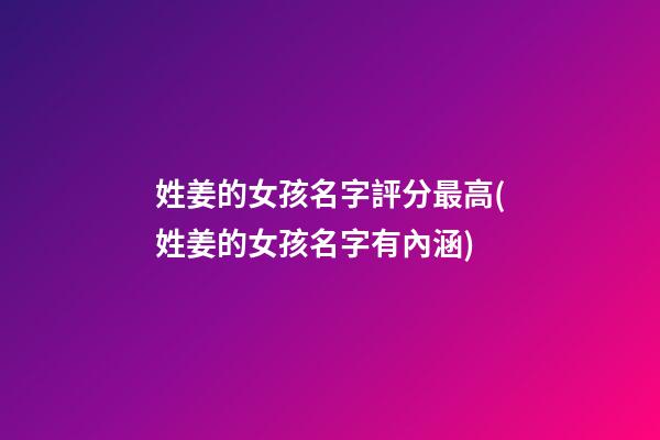 姓姜的女孩名字評分最高(姓姜的女孩名字有內涵)
