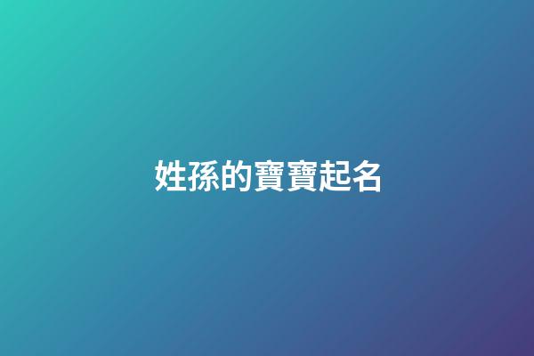 姓孫的寶寶起名(姓孫的寶寶起名大全)-第1張-寶寶起名-玄機派