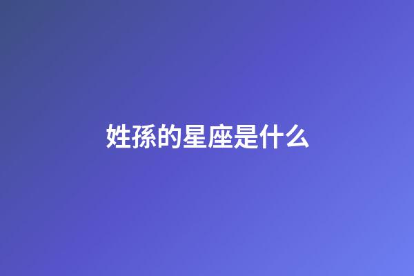 姓孫的星座是什么-第1張-星座運勢-玄機派