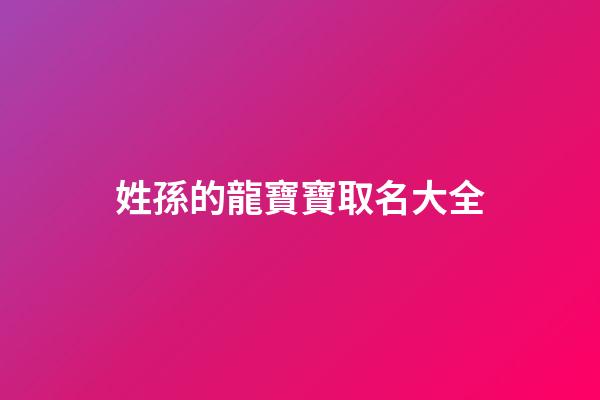 姓孫的龍寶寶取名大全(孫龍名字)-第1張-寶寶起名-玄機派