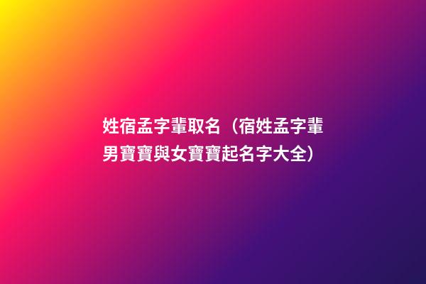姓宿孟字輩取名（宿姓孟字輩男寶寶與女寶寶起名字大全）