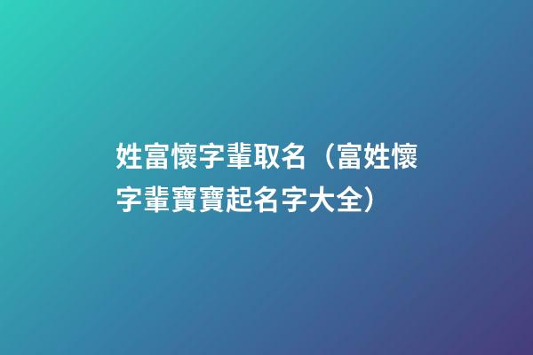 姓富懷字輩取名（富姓懷字輩寶寶起名字大全）