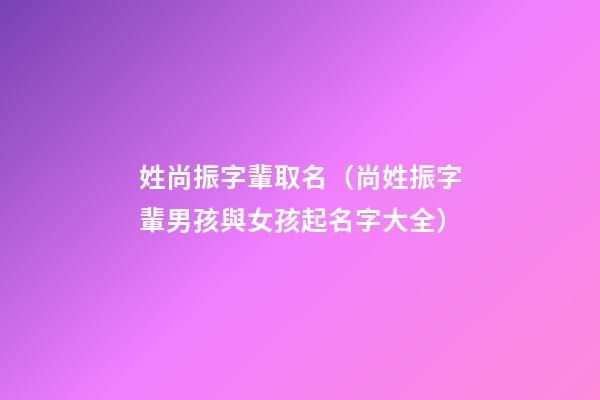姓尚振字輩取名（尚姓振字輩男孩與女孩起名字大全）