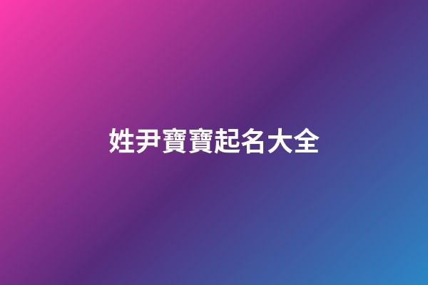 姓尹寶寶起名大全(姓尹起什么名字好聽)-第1張-寶寶起名-玄機派