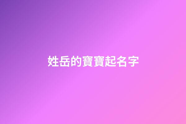 姓岳的寶寶起名字(姓岳的寶寶起名字云宇輩的)-第1張-寶寶起名-玄機派
