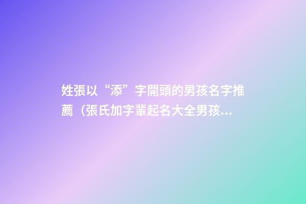 姓張以“添”字開頭的男孩名字推薦（張氏加字輩起名大全男孩）