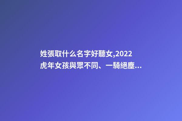 姓張取什么名字好聽女,2022虎年女孩與眾不同、一騎絕塵的女寶寶名字大全-第1張-觀點-玄機派