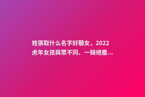 姓張取什么名字好聽女，2022虎年女孩與眾不同、一騎絕塵的女寶寶名字大全