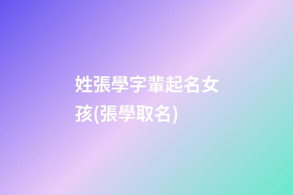 姓張學字輩起名女孩(張學取名)