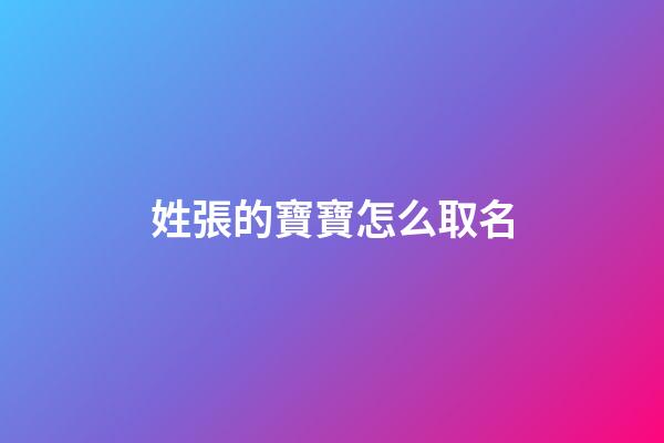 姓張的寶寶怎么取名(姓張給寶寶取什么名字好)-第1張-寶寶起名-玄機(jī)派