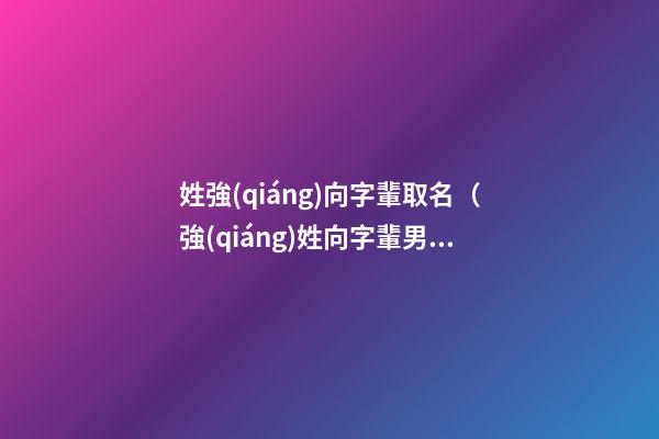 姓強(qiáng)向字輩取名（強(qiáng)姓向字輩男女寶寶起名字大全）