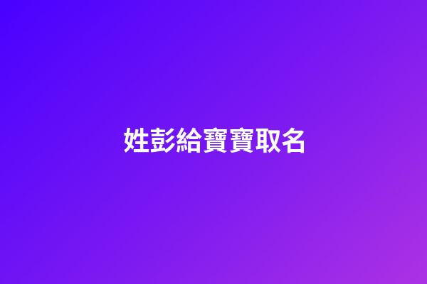 姓彭給寶寶取名(姓彭的寶寶名字)-第1張-寶寶起名-玄機(jī)派