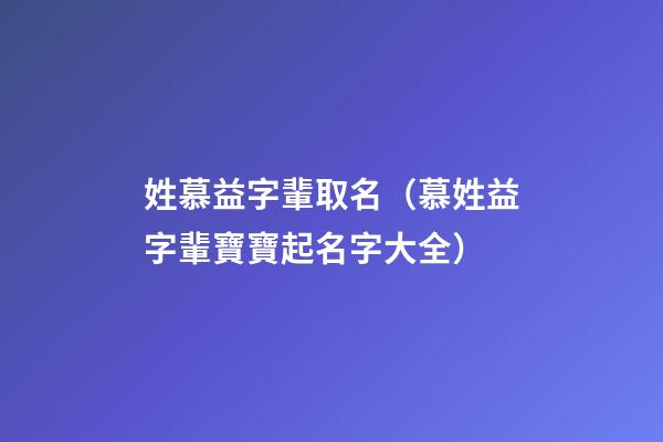 姓慕益字輩取名（慕姓益字輩寶寶起名字大全）
