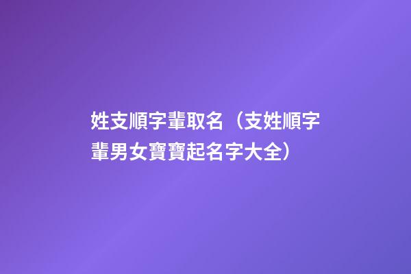 姓支順字輩取名（支姓順字輩男女寶寶起名字大全）