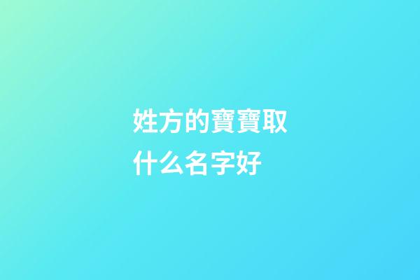 姓方的寶寶取什么名字好(本人姓方寶寶馬上出生如何起名)-第1張-寶寶起名-玄機派