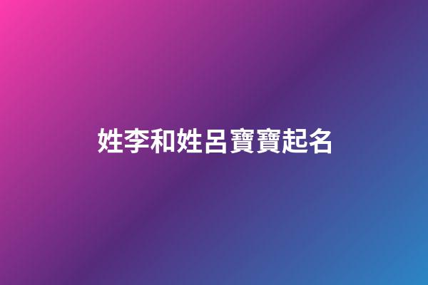 姓李和姓呂寶寶起名(呂姓和李姓的孩子名字)-第1張-寶寶起名-玄機派