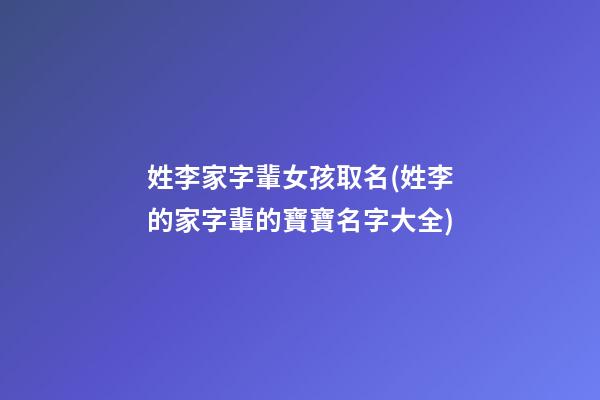 姓李家字輩女孩取名(姓李的家字輩的寶寶名字大全)