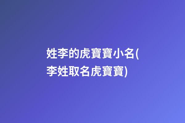 姓李的虎寶寶小名(李姓取名虎寶寶)