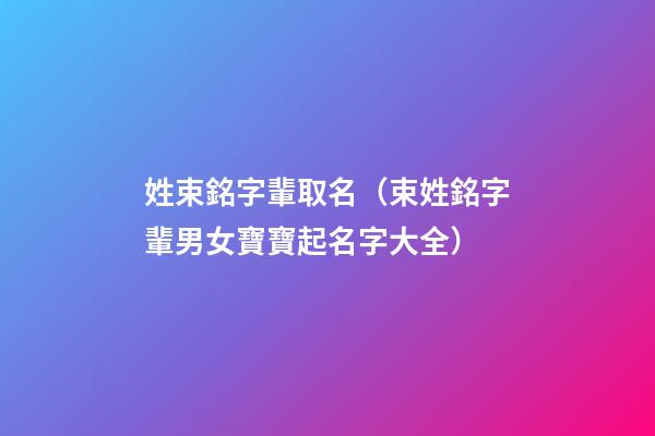 姓束銘字輩取名（束姓銘字輩男女寶寶起名字大全）