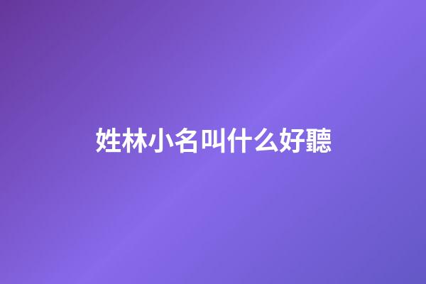 姓林小名叫什么好聽(小名叫林字起個(gè)霸氣的網(wǎng)名)-第1張-寶寶起名-玄機(jī)派