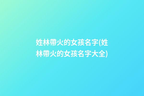 姓林帶火的女孩名字(姓林帶火的女孩名字大全)