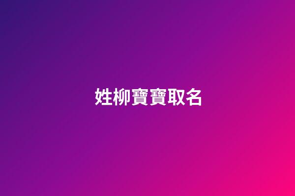 姓柳寶寶取名(姓柳取名字)-第1張-寶寶起名-玄機派