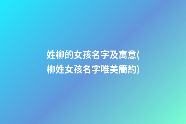 姓柳的女孩名字及寓意(柳姓女孩名字唯美簡約)