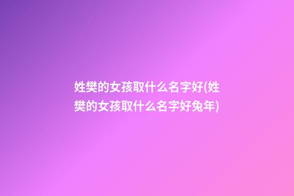 姓樊的女孩取什么名字好(姓樊的女孩取什么名字好兔年)