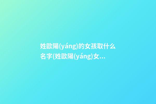 姓歐陽(yáng)的女孩取什么名字(姓歐陽(yáng)女孩名字好聽(tīng)時(shí)尚)