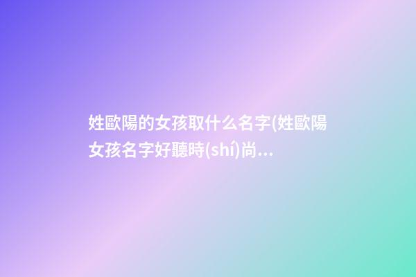 姓歐陽的女孩取什么名字(姓歐陽女孩名字好聽時(shí)尚)
