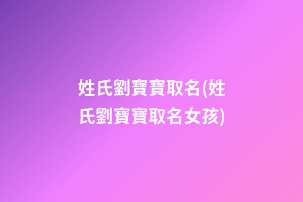 姓氏劉寶寶取名(姓氏劉寶寶取名女孩)