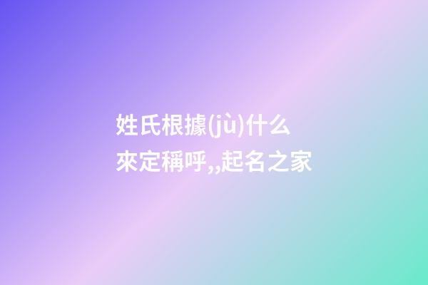 姓氏根據(jù)什么來定稱呼,,起名之家-第1張-店鋪起名-玄機(jī)派