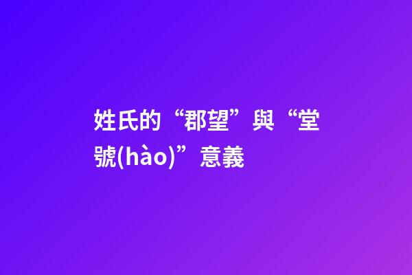 姓氏的“郡望”與“堂號(hào)”意義