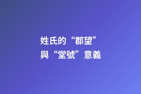 姓氏的“郡望”與“堂號”意義