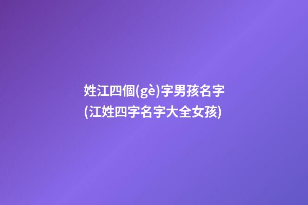 姓江四個(gè)字男孩名字(江姓四字名字大全女孩)