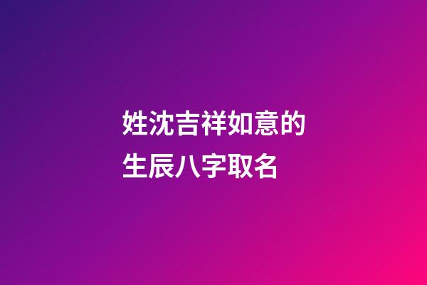 姓沈吉祥如意的生辰八字取名