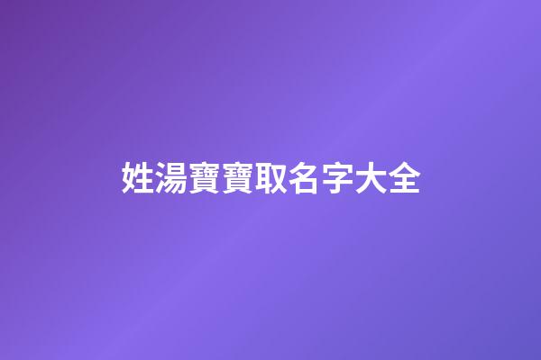 姓湯寶寶取名字大全(姓湯取什么名字好)-第1張-寶寶起名-玄機派