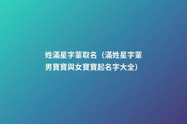 姓滿星字輩取名（滿姓星字輩男寶寶與女寶寶起名字大全）