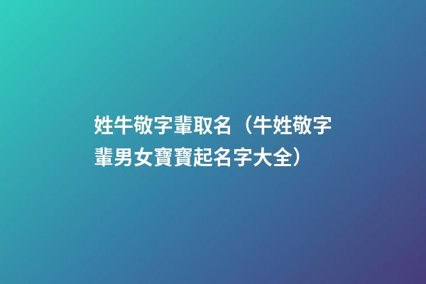 姓牛敬字輩取名（牛姓敬字輩男女寶寶起名字大全）