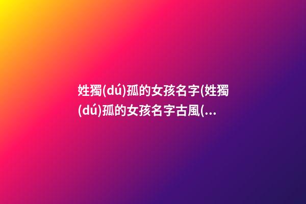 姓獨(dú)孤的女孩名字(姓獨(dú)孤的女孩名字古風(fēng))