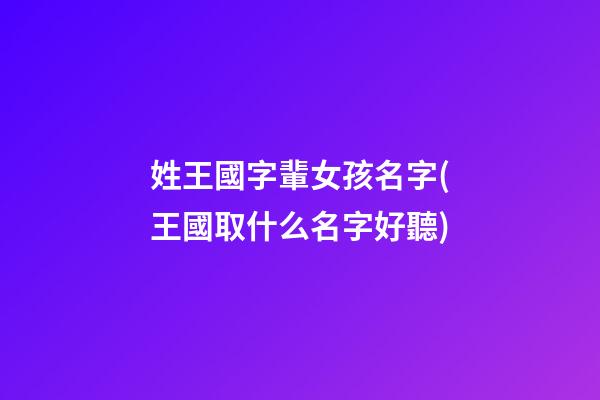 姓王國字輩女孩名字(王國取什么名字好聽)