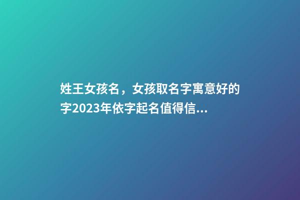 姓王女孩名，女孩取名字寓意好的字2023年依字起名值得信賴、品質好的名字-第1張-觀點-玄機派