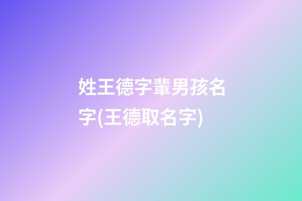 姓王德字輩男孩名字(王德取名字)