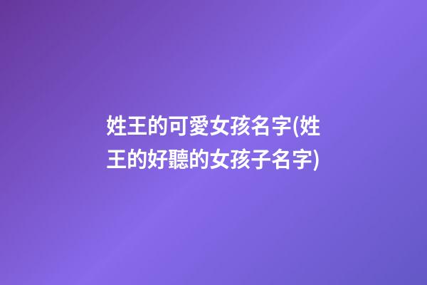 姓王的可愛女孩名字(姓王的好聽的女孩子名字)