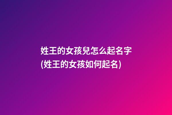 姓王的女孩兒怎么起名字(姓王的女孩如何起名)