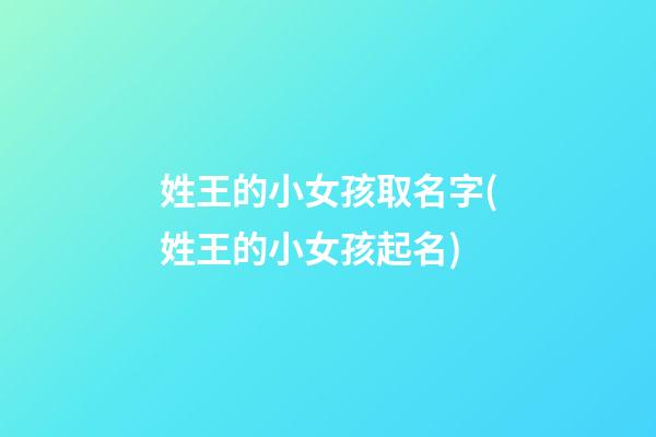 姓王的小女孩取名字(姓王的小女孩起名)